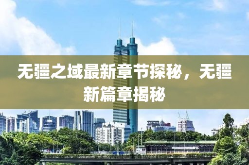 無疆之域最新章節(jié)探秘，無疆新篇章揭秘