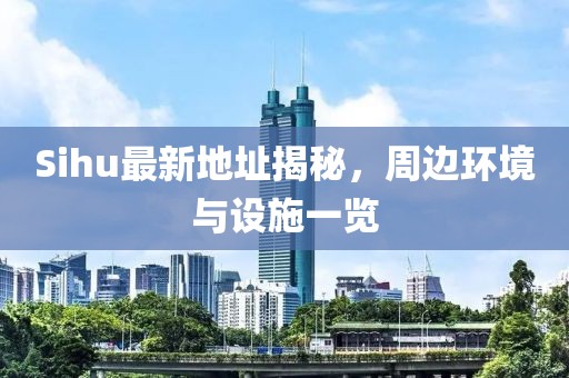Sihu最新地址揭秘，周邊環(huán)境與設(shè)施一覽