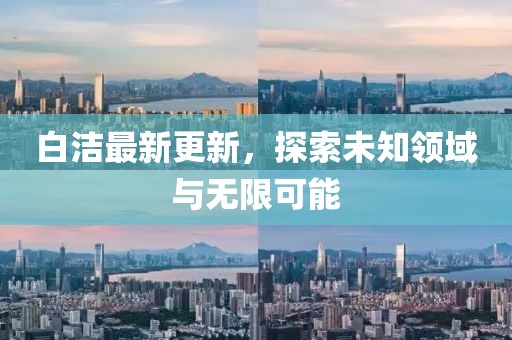 白潔最新更新，探索未知領(lǐng)域與無(wú)限可能