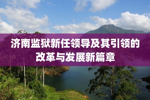 濟南監(jiān)獄新任領(lǐng)導(dǎo)及其引領(lǐng)的改革與發(fā)展新篇章