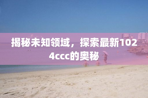 揭秘未知領(lǐng)域，探索最新1024ccc的奧秘