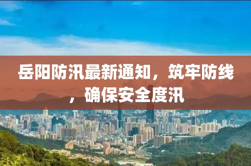 岳陽防汛最新通知，筑牢防線，確保安全度汛