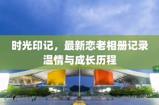 時光印記，最新戀老相冊記錄溫情與成長歷程