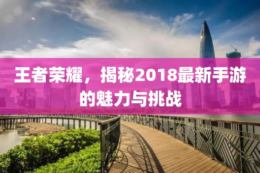王者榮耀，揭秘2018最新手游的魅力與挑戰(zhàn)