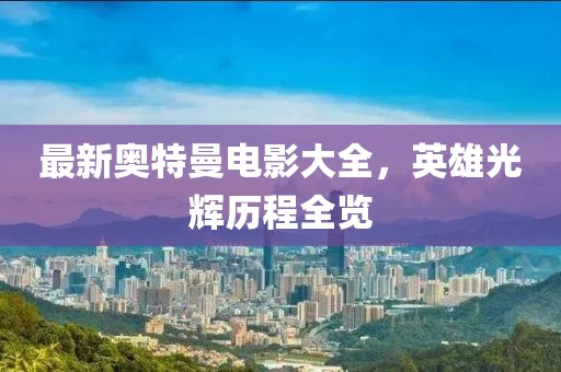 最新奧特曼電影大全，英雄光輝歷程全覽
