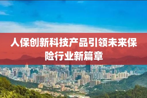 人保創(chuàng)新科技產(chǎn)品引領(lǐng)未來保險(xiǎn)行業(yè)新篇章