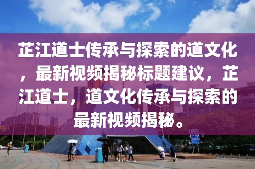 芷江道士傳承與探索的道文化，最新視頻揭秘標(biāo)題建議，芷江道士，道文化傳承與探索的最新視頻揭秘。