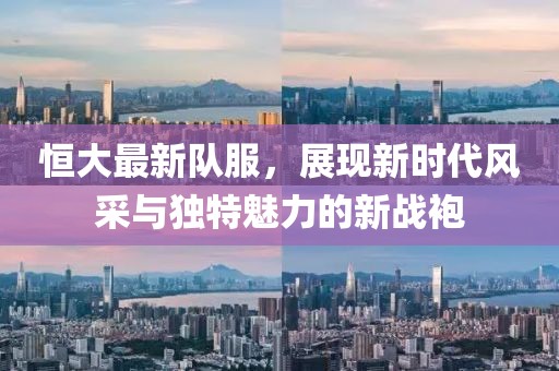 恒大最新隊服，展現(xiàn)新時代風(fēng)采與獨特魅力的新戰(zhàn)袍