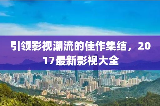 引領影視潮流的佳作集結，2017最新影視大全