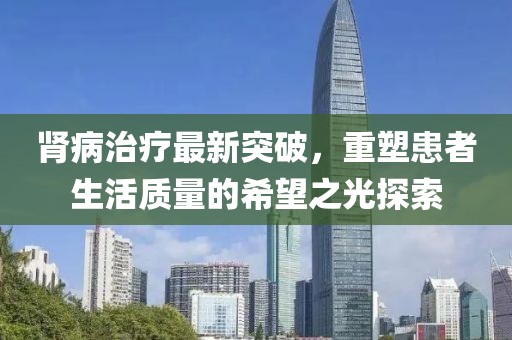 腎病治療最新突破，重塑患者生活質(zhì)量的希望之光探索