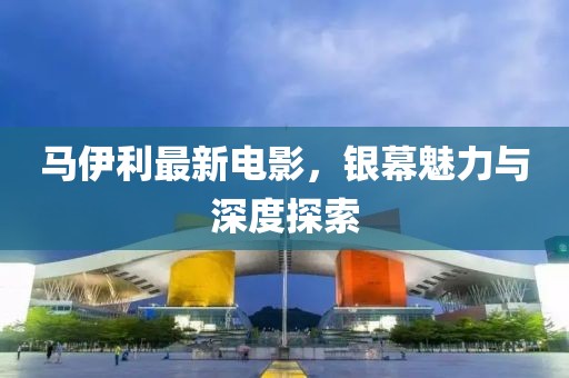 馬伊利最新電影，銀幕魅力與深度探索