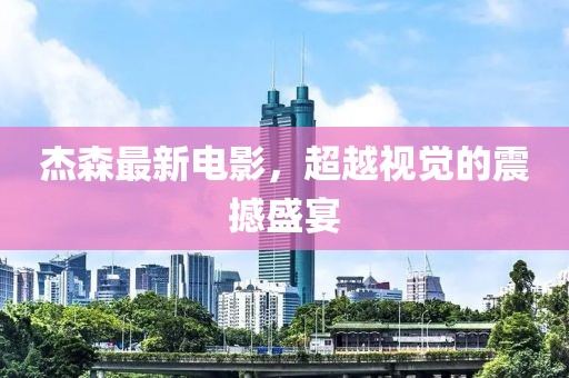 杰森最新電影，超越視覺的震撼盛宴