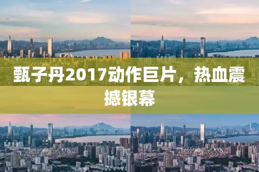 甄子丹2017動(dòng)作巨片，熱血震撼銀幕
