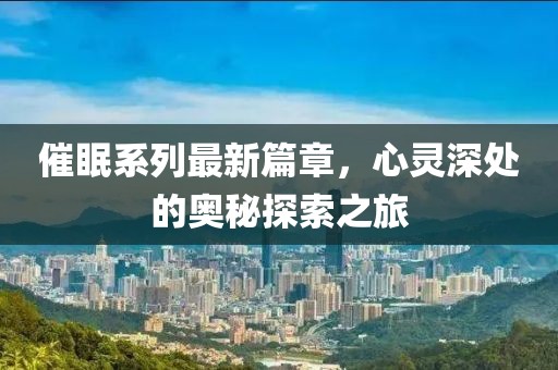 催眠系列最新篇章，心靈深處的奧秘探索之旅