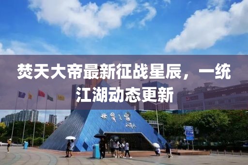 焚天大帝最新征戰(zhàn)星辰，一統(tǒng)江湖動(dòng)態(tài)更新