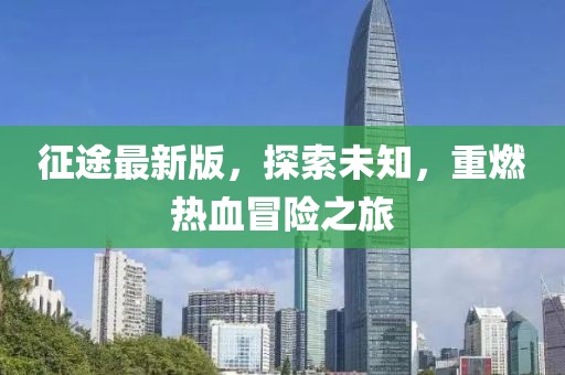 征途最新版，探索未知，重燃熱血冒險(xiǎn)之旅