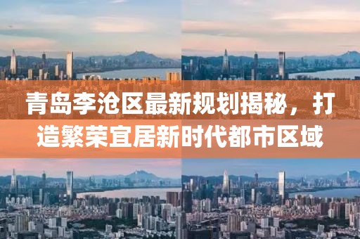 青島李滄區(qū)最新規(guī)劃揭秘，打造繁榮宜居新時代都市區(qū)域