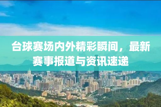 臺球賽場內(nèi)外精彩瞬間，最新賽事報道與資訊速遞