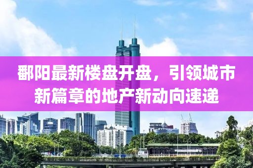 鄱陽最新樓盤開盤，引領城市新篇章的地產(chǎn)新動向速遞