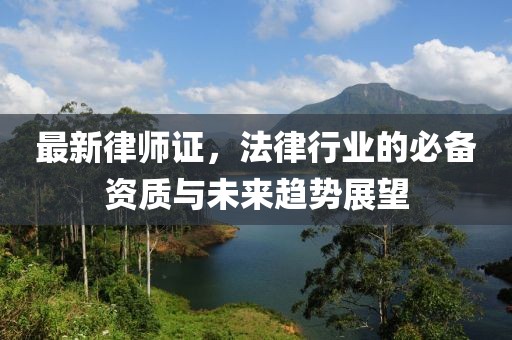 最新律師證，法律行業(yè)的必備資質(zhì)與未來趨勢(shì)展望