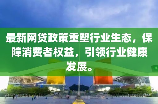 最新網(wǎng)貸政策重塑行業(yè)生態(tài)，保障消費者權(quán)益，引領(lǐng)行業(yè)健康發(fā)展。