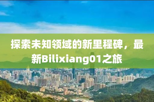 探索未知領(lǐng)域的新里程碑，最新Bilixiang01之旅