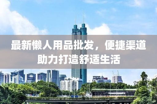 最新懶人用品批發(fā)，便捷渠道助力打造舒適生活