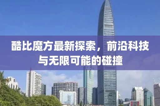酷比魔方最新探索，前沿科技與無限可能的碰撞