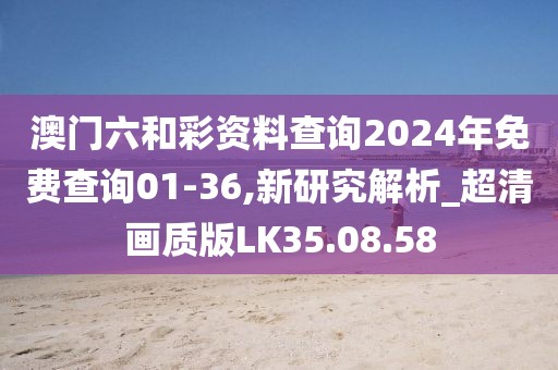 澳門六和彩資料查詢2024年免費查詢01-36,新研究解析_超清畫質版LK35.08.58