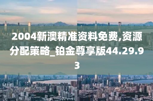 2004新澳精準(zhǔn)資料免費(fèi),資源分配策略_鉑金尊享版44.29.93