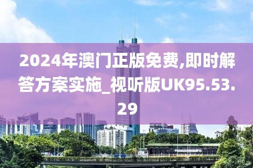 2024年澳門正版免費,即時解答方案實施_視聽版UK95.53.29