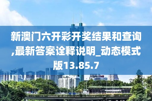 新澳門(mén)六開(kāi)彩開(kāi)獎(jiǎng)結(jié)果和查詢(xún),最新答案詮釋說(shuō)明_動(dòng)態(tài)模式版13.85.7