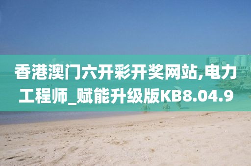 香港澳門六開彩開獎網(wǎng)站,電力工程師_賦能升級版KB8.04.9