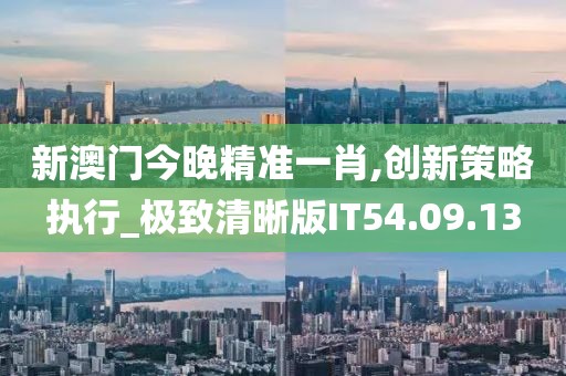 新澳門(mén)今晚精準(zhǔn)一肖,創(chuàng)新策略執(zhí)行_極致清晰版IT54.09.13