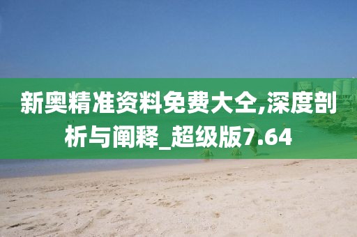 新奧精準(zhǔn)資料免費(fèi)大仝,深度剖析與闡釋_超級(jí)版7.64