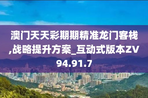 澳門天天彩期期精準龍門客棧,戰(zhàn)略提升方案_互動式版本ZV94.91.7