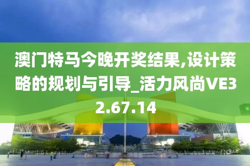 澳門特馬今晚開獎(jiǎng)結(jié)果,設(shè)計(jì)策略的規(guī)劃與引導(dǎo)_活力風(fēng)尚VE32.67.14