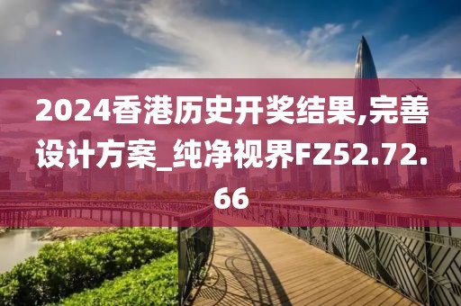 2024香港歷史開獎結(jié)果,完善設(shè)計方案_純凈視界FZ52.72.66
