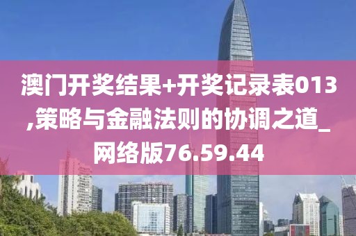 澳門開獎結(jié)果+開獎記錄表013,策略與金融法則的協(xié)調(diào)之道_網(wǎng)絡(luò)版76.59.44
