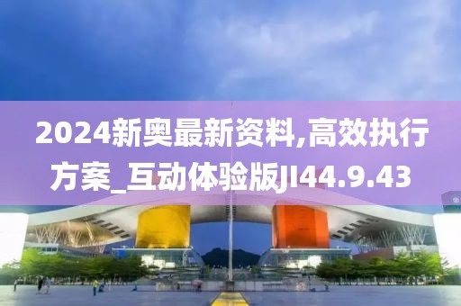 2024新奧最新資料,高效執(zhí)行方案_互動體驗版JI44.9.43