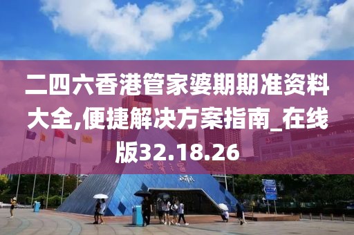 二四六香港管家婆期期準(zhǔn)資料大全,便捷解決方案指南_在線版32.18.26