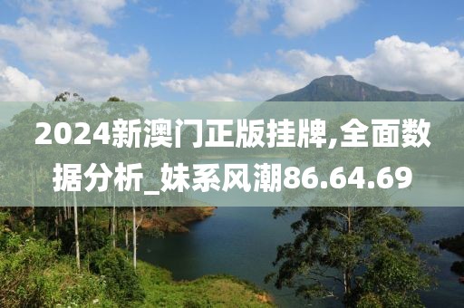 2024新澳門正版掛牌,全面數(shù)據(jù)分析_妹系風(fēng)潮86.64.69