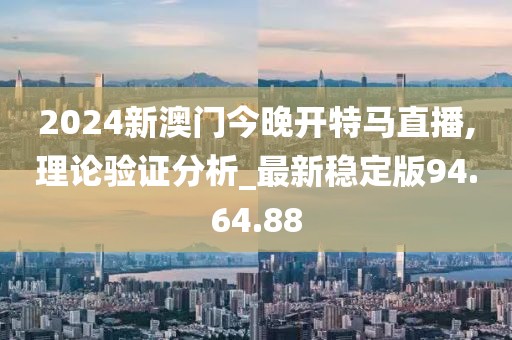 2024新澳門今晚開特馬直播,理論驗(yàn)證分析_最新穩(wěn)定版94.64.88
