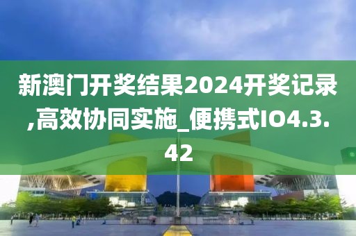 新澳門開獎(jiǎng)結(jié)果2024開獎(jiǎng)記錄,高效協(xié)同實(shí)施_便攜式IO4.3.42