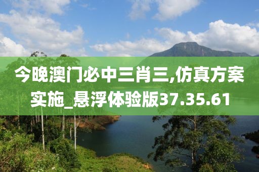 今晚澳門必中三肖三,仿真方案實施_懸浮體驗版37.35.61