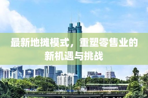 最新地?cái)偰Ｊ?，重塑零售業(yè)的新機(jī)遇與挑戰(zhàn)