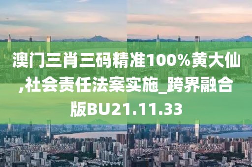 澳門三肖三碼精準(zhǔn)100%黃大仙,社會責(zé)任法案實施_跨界融合版BU21.11.33