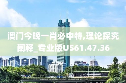澳門今晚一肖必中特,理論探究闡釋_專業(yè)版US61.47.36