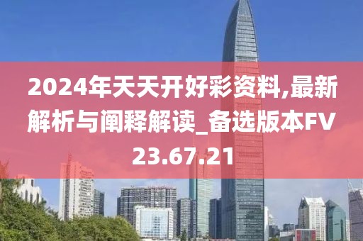 2024年天天開好彩資料,最新解析與闡釋解讀_備選版本FV23.67.21