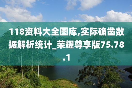 118資料大全圖庫,實際確鑿數(shù)據(jù)解析統(tǒng)計_榮耀尊享版75.78.1